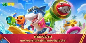 68WIN Mang Đến Trải Nghiệm Săn Thưởng Cùng Bắn Cá 3D