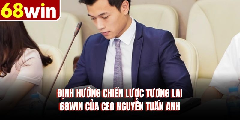 Định hướng chiến lược tương lai 68WIN của CEO Nguyễn Tuấn Anh 