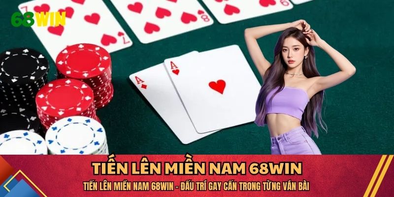 Tiến Lên Miền Nam 68WIN - Đấu Trí Gay Cấn Trong Từng Ván Bài